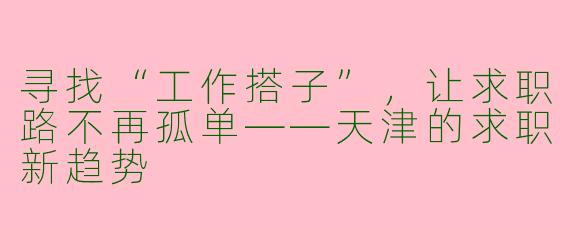 寻找“工作搭子”,让求职路不再孤单——天津的求职新趋势