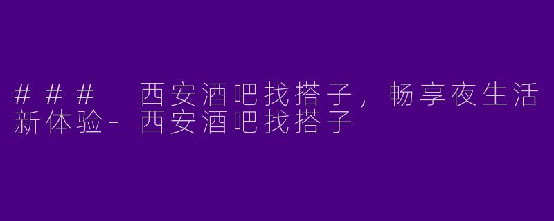 ### 西安酒吧找搭子，畅享夜生活新体验