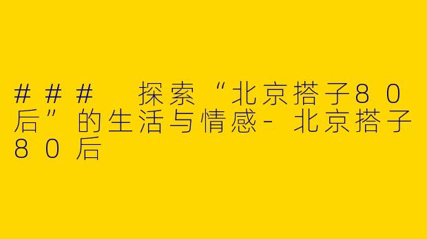 ### 探索“北京搭子80后”的生活与情感-北京搭子80后