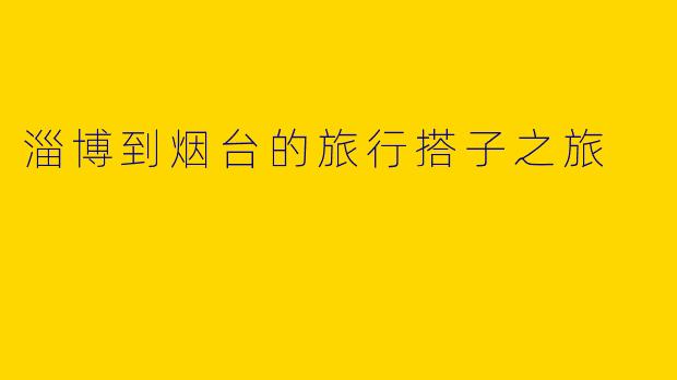 淄博到烟台的旅行搭子之旅