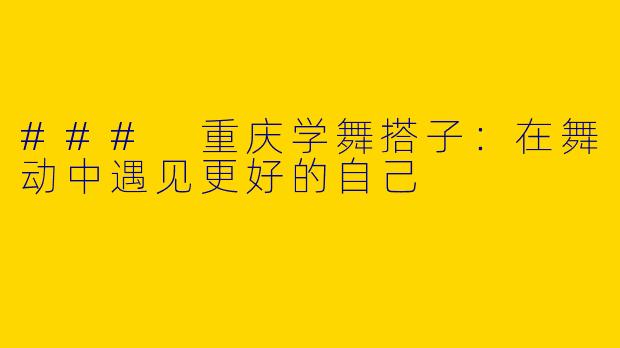 ### 重庆学舞搭子：在舞动中遇见更好的自己