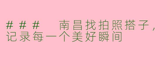### 南昌找拍照搭子，记录每一个美好瞬间