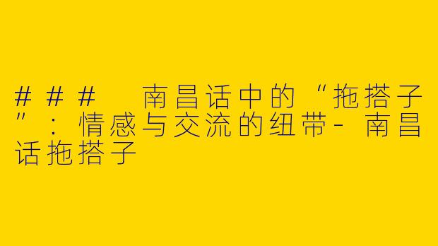 ### 南昌话中的“拖搭子”：情感与交流的纽带-南昌话拖搭子