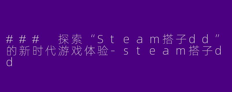 ### 探索“Steam搭子dd”的新时代游戏体验-steam搭子dd