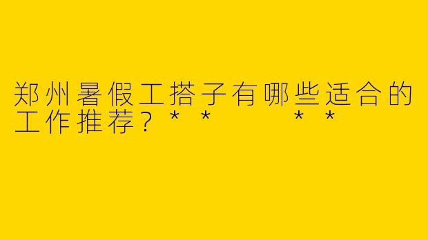 郑州暑假工搭子有哪些适合的工作推荐?** **