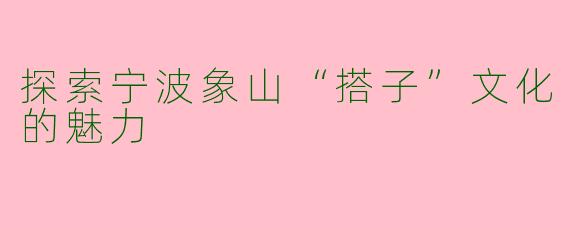 探索宁波象山“搭子”文化的魅力