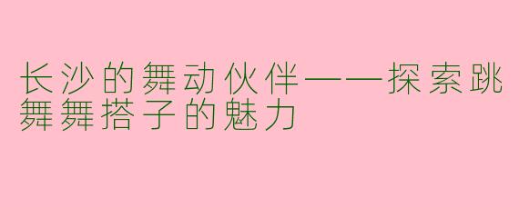 长沙的舞动伙伴——探索跳舞舞搭子的魅力