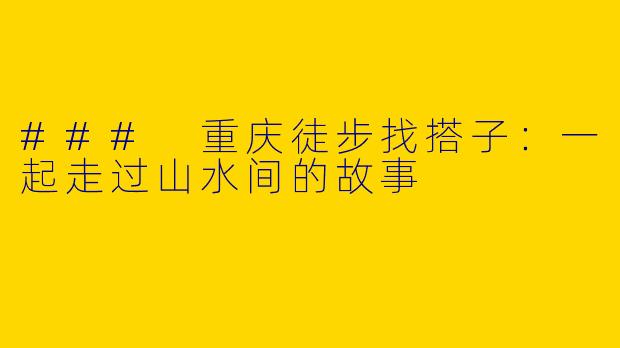 ### 重庆徒步找搭子：一起走过山水间的故事