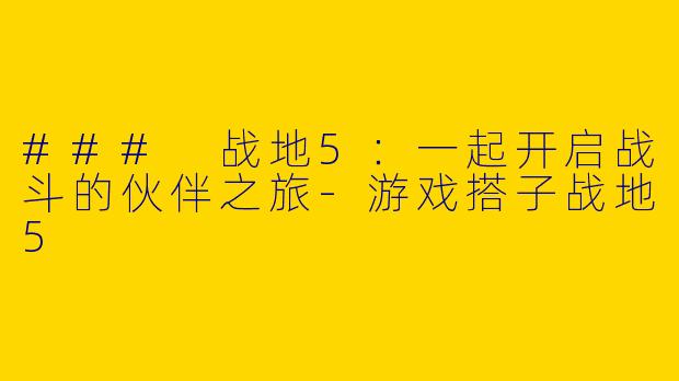 ### 战地5：一起开启战斗的伙伴之旅-游戏搭子战地5