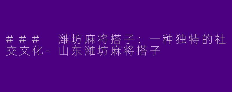 ### 潍坊麻将搭子：一种独特的社交文化-山东潍坊麻将搭子
