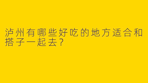 泸州有哪些好吃的地方适合和搭子一起去？