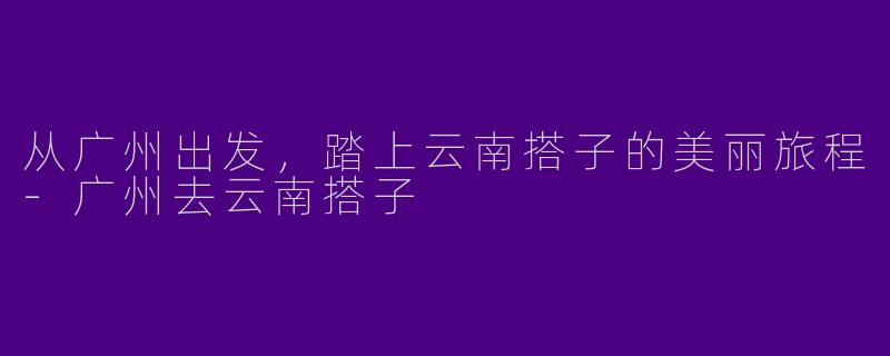 从广州出发,踏上云南搭子的美丽旅程