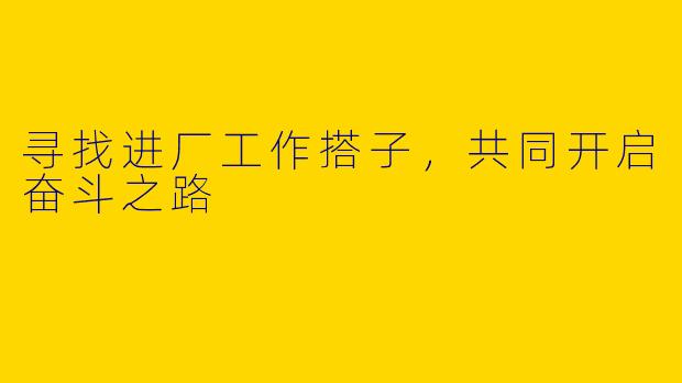 寻找进厂工作搭子，共同开启奋斗之路