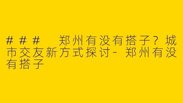 ### 郑州有没有搭子？城市交友新方式探讨-郑州有没有搭子