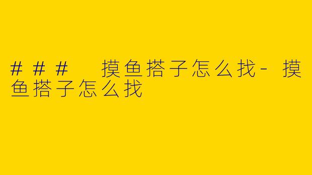 ### 摸鱼搭子怎么找-摸鱼搭子怎么找