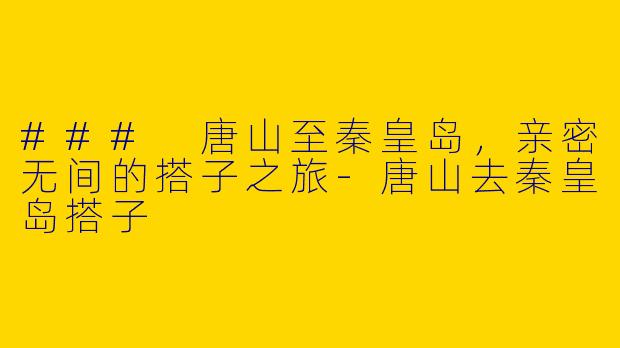 ### 唐山至秦皇岛，亲密无间的搭子之旅-唐山去秦皇岛搭子