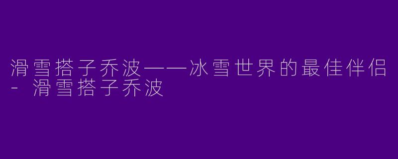 滑雪搭子乔波——冰雪世界的最佳伴侣