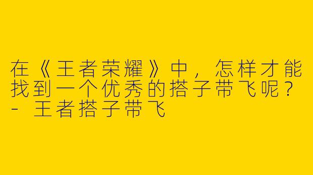 在《王者荣耀》中，怎样才能找到一个优秀的搭子带飞呢？