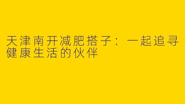 天津南开减肥搭子：一起追寻健康生活的伙伴