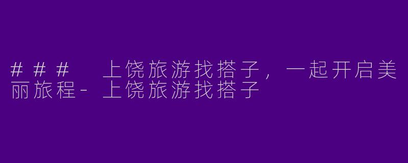 ### 上饶旅游找搭子，一起开启美丽旅程
