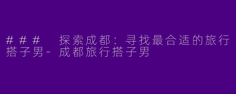 ### 探索成都：寻找最合适的旅行搭子男-成都旅行搭子男