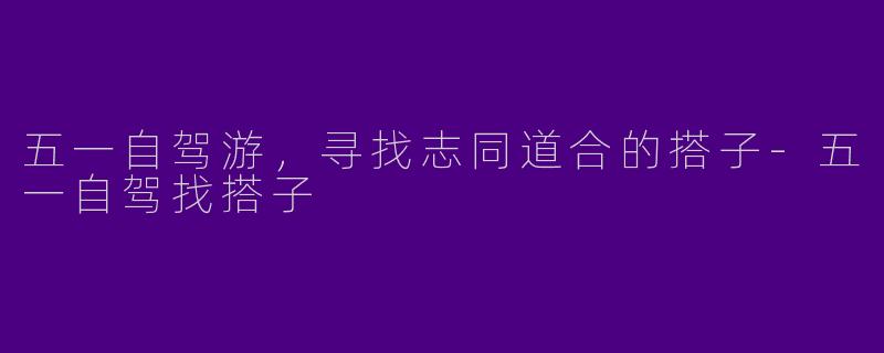 五一自驾游,寻找志同道合的搭子