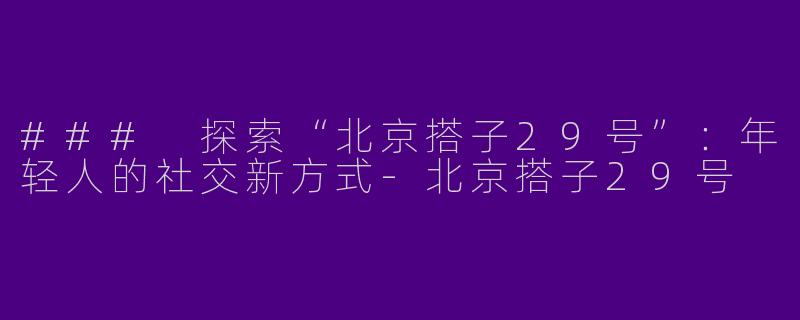### 探索“北京搭子29号”：年轻人的社交新方式-北京搭子29号