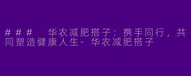 ### 华农减肥搭子：携手同行，共同塑造健康人生-华农减肥搭子
