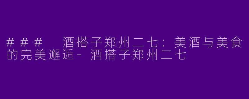 ### 酒搭子郑州二七：美酒与美食的完美邂逅-酒搭子郑州二七