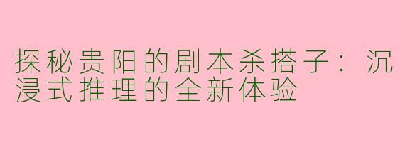 探秘贵阳的剧本杀搭子：沉浸式推理的全新体验