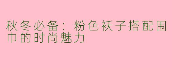 秋冬必备：粉色袄子搭配围巾的时尚魅力