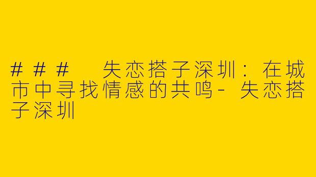 ### 失恋搭子深圳：在城市中寻找情感的共鸣-失恋搭子深圳