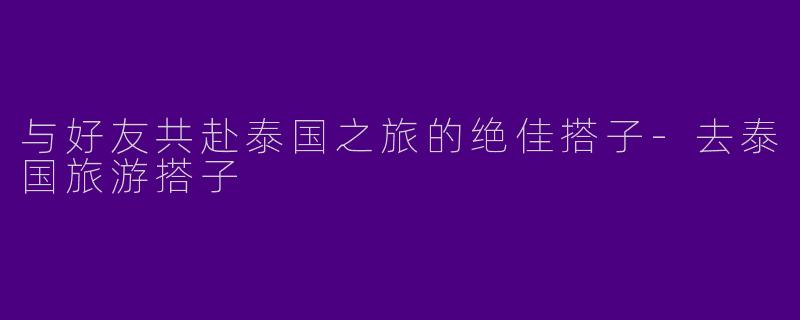 与好友共赴泰国之旅的绝佳搭子