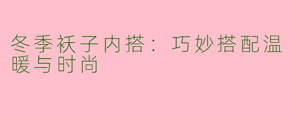 冬季袄子内搭：巧妙搭配温暖与时尚
