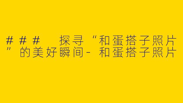 ### 探寻“和蛋搭子照片”的美好瞬间-和蛋搭子照片