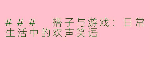 ### 搭子与游戏：日常生活中的欢声笑语
