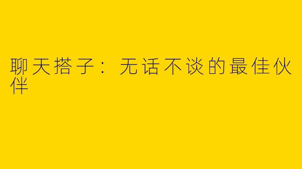 聊天搭子：无话不谈的最佳伙伴
