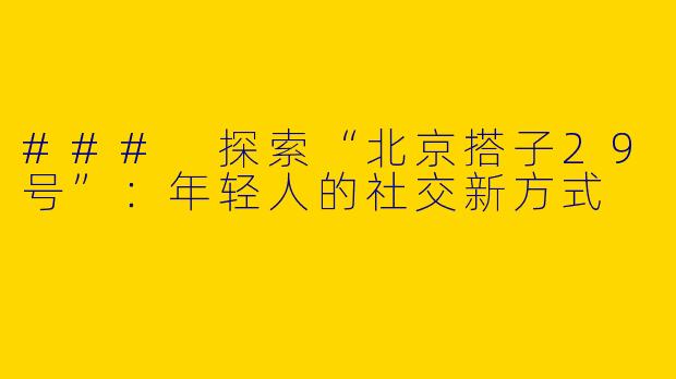 ### 探索“北京搭子29号”：年轻人的社交新方式