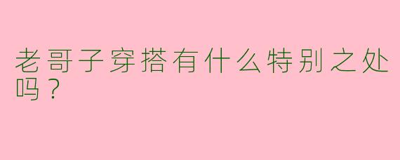 老哥子穿搭有什么特别之处吗?