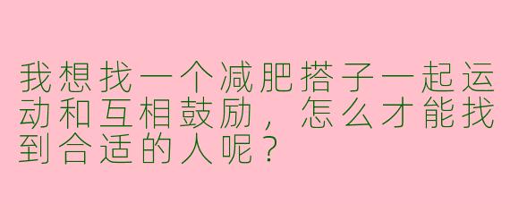 我想找一个减肥搭子一起运动和互相鼓励，怎么才能找到合适的人呢？