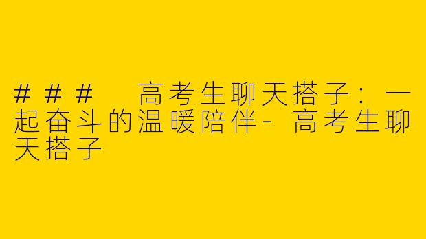 ### 高考生聊天搭子：一起奋斗的温暖陪伴-高考生聊天搭子