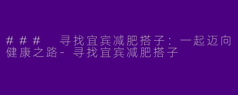 ### 寻找宜宾减肥搭子：一起迈向健康之路-寻找宜宾减肥搭子
