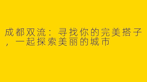 成都双流：寻找你的完美搭子，一起探索美丽的城市