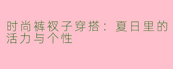 时尚裤衩子穿搭:夏日里的活力与个性