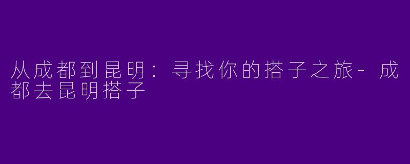 从成都到昆明：寻找你的搭子之旅-成都去昆明搭子