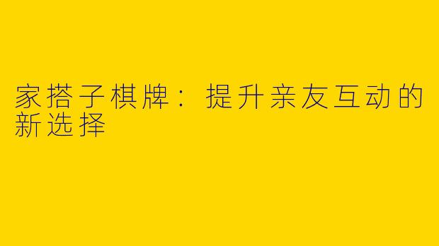家搭子棋牌：提升亲友互动的新选择