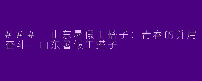 ### 山东暑假工搭子：青春的并肩奋斗-山东暑假工搭子