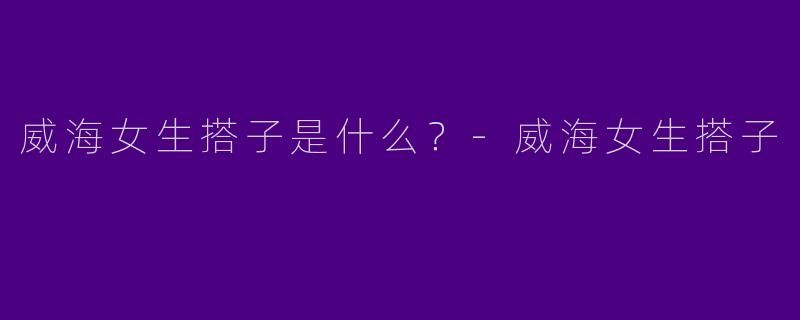 威海女生搭子是什么？
