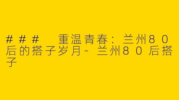 ### 重温青春：兰州80后的搭子岁月