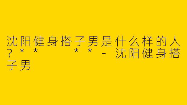 沈阳健身搭子男是什么样的人?** **